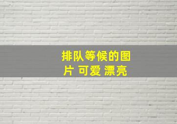 排队等候的图片 可爱 漂亮